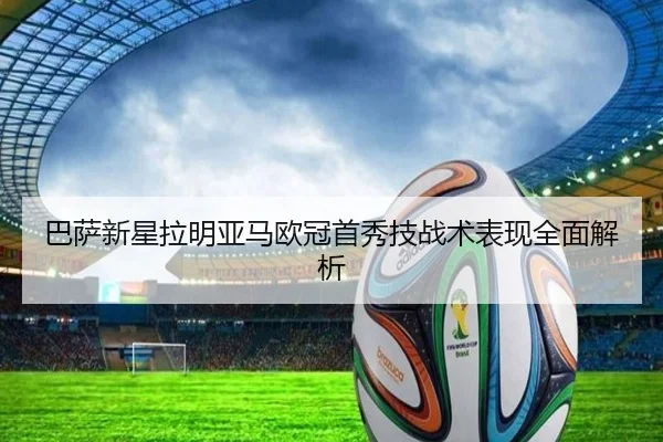 巴萨新星拉明亚马欧冠首秀技战术表现全面解析